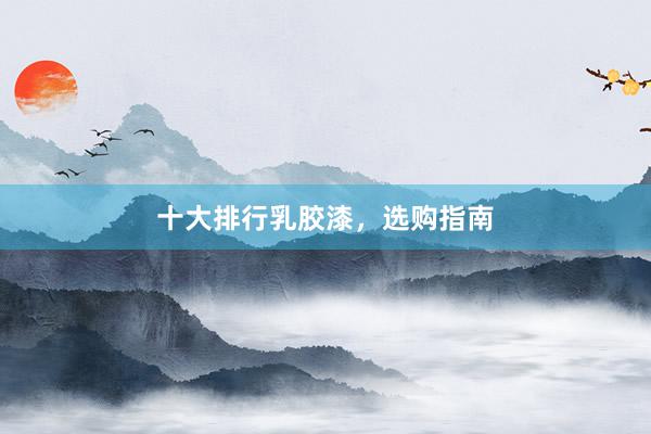 十大排行乳胶漆，选购指南