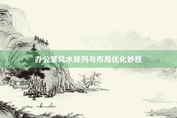 办公室风水排列与布局优化妙技