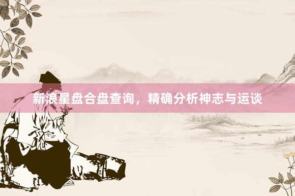 新浪星盘合盘查询，精确分析神志与运谈