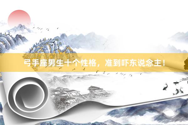 弓手座男生十个性格，准到吓东说念主！