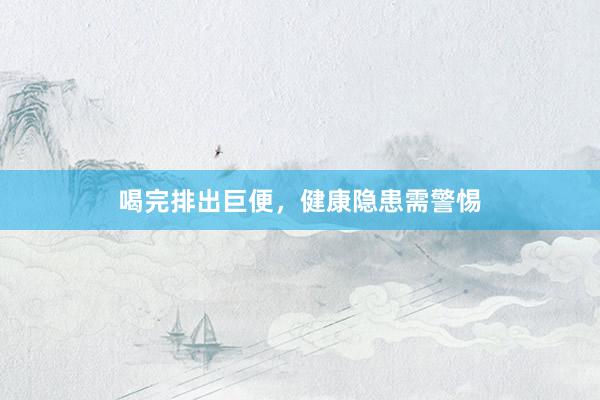 喝完排出巨便，健康隐患需警惕