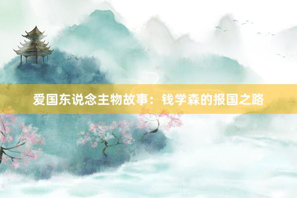 爱国东说念主物故事：钱学森的报国之路