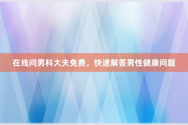 在线问男科大夫免费，快速解答男性健康问题