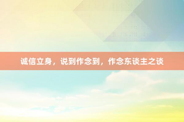 诚信立身，说到作念到，作念东谈主之谈