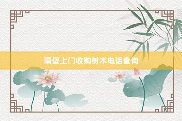 隔壁上门收购树木电话查询