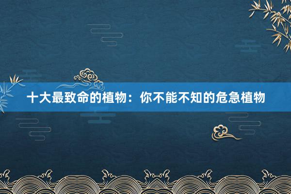 十大最致命的植物：你不能不知的危急植物