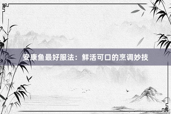 安康鱼最好服法：鲜活可口的烹调妙技