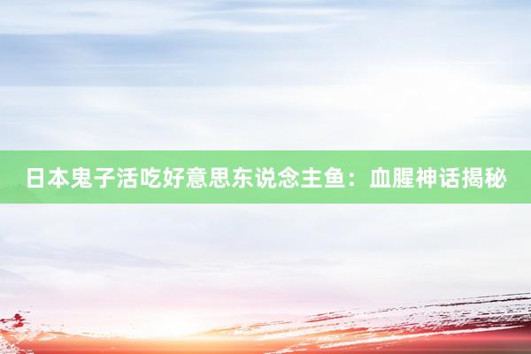 日本鬼子活吃好意思东说念主鱼：血腥神话揭秘