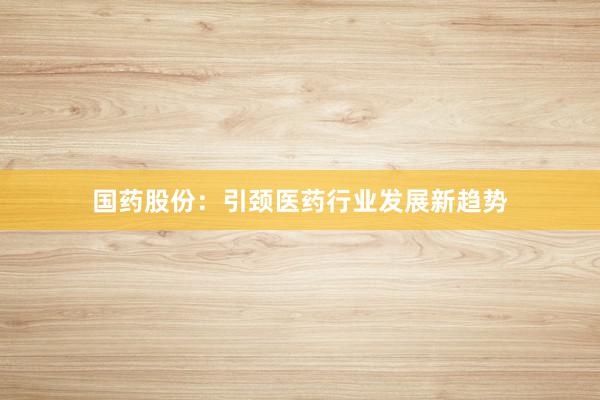 国药股份：引颈医药行业发展新趋势