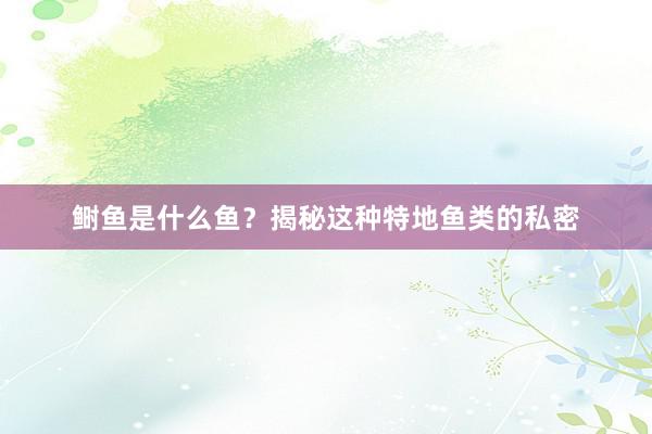 鲥鱼是什么鱼？揭秘这种特地鱼类的私密