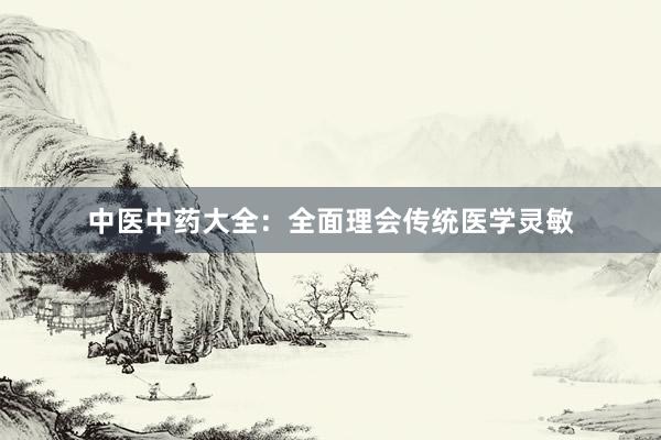 中医中药大全：全面理会传统医学灵敏
