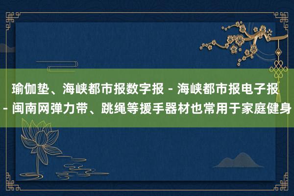 瑜伽垫、海峡都市报数字报 - 海峡都市报电子报 - 闽南网弹力带、跳绳等援手器材也常用于家庭健身