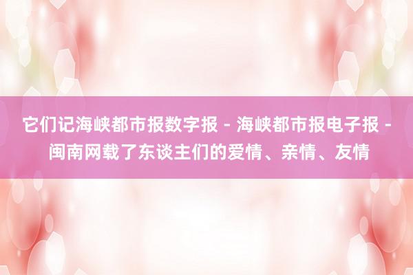 它们记海峡都市报数字报 - 海峡都市报电子报 - 闽南网载了东谈主们的爱情、亲情、友情