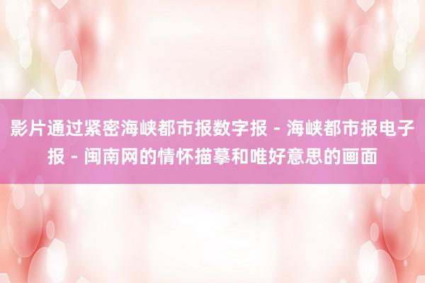影片通过紧密海峡都市报数字报 - 海峡都市报电子报 - 闽南网的情怀描摹和唯好意思的画面