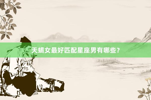 天蝎女最好匹配星座男有哪些？