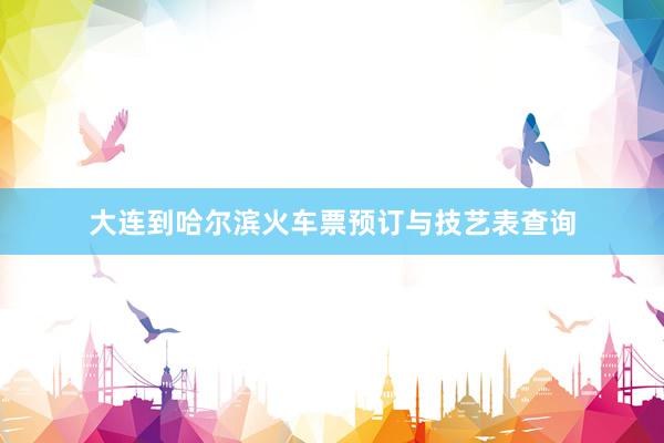 大连到哈尔滨火车票预订与技艺表查询