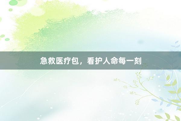 急救医疗包，看护人命每一刻