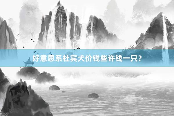 好意思系杜宾犬价钱些许钱一只？
