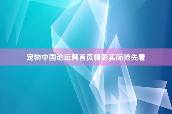 宠物中国论坛网首页精彩实际抢先看