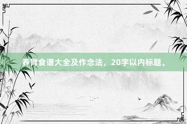 养胃食谱大全及作念法,20字以内标题。